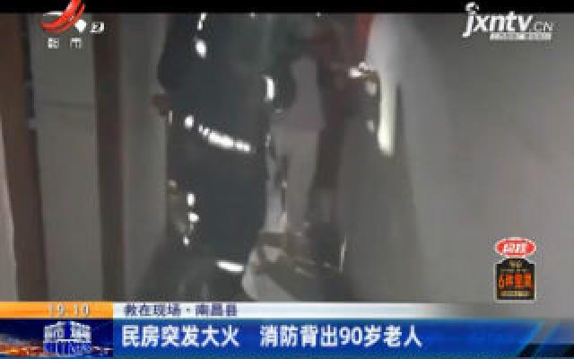 救在现场·南昌县：民房突发大火 消防背出90岁老人