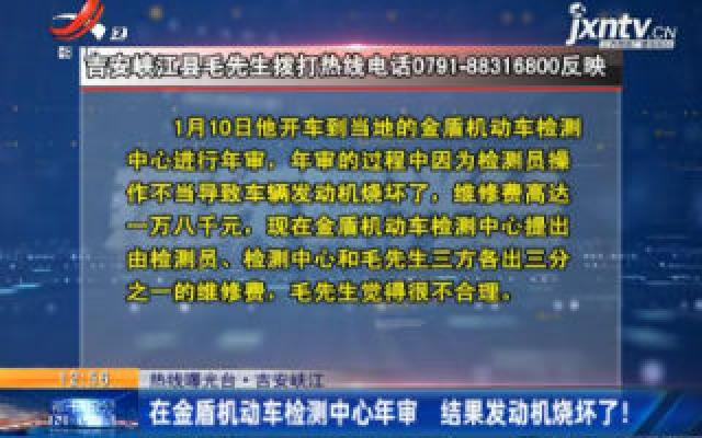 【热线曝光台】吉安峡江：在金盾机动车检测中心年审 结果发动机烧坏了！