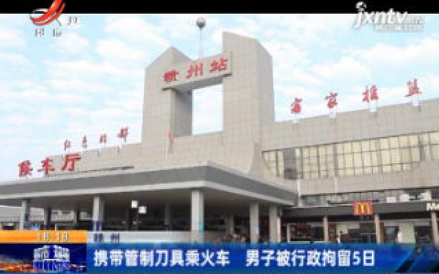 赣州：携带管制刀具乘火车 男子被行政拘留5日