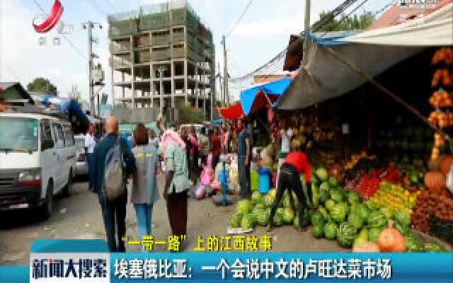 【“一带一路”上的江西故事】埃塞俄比亚：一个会说中文的卢旺达菜市场