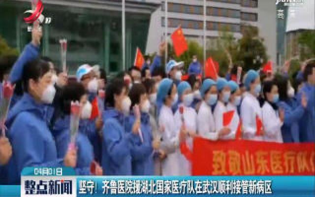 坚守！齐鲁医院援湖北国家医疗队在武汉顺利接管新病区