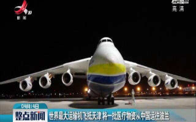 世界最大运输机飞抵天津 将一批医疗物资从中国运往波兰