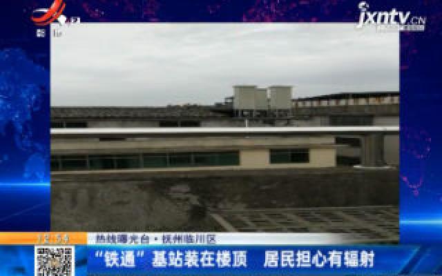 【热线曝光台】抚州临川区：“铁通”基站装在楼顶 居民担心有辐射