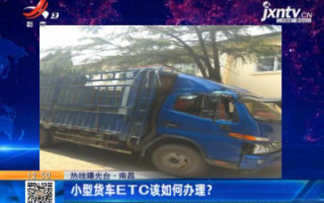 【热线曝光台】南昌：小型货车ETC该如何办理？
