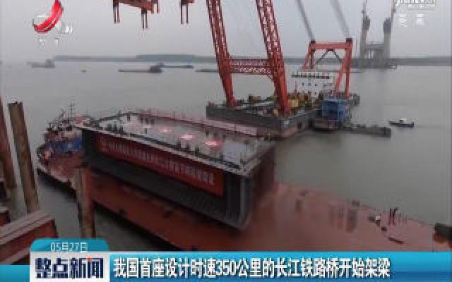我国首座设计时速350公里的长江铁路桥开始架梁
