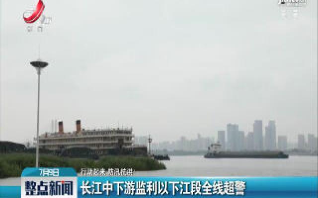 【行动起来 防汛抗洪！】长江中下游监利以下江段全线超警