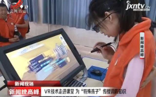 【新闻现场】进贤县：VR技术走进课堂 为“特殊孩子”传授消防知识